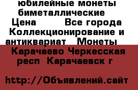 юбилейные монеты биметаллические  › Цена ­ 50 - Все города Коллекционирование и антиквариат » Монеты   . Карачаево-Черкесская респ.,Карачаевск г.